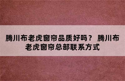 腾川布老虎窗帘品质好吗？ 腾川布老虎窗帘总部联系方式